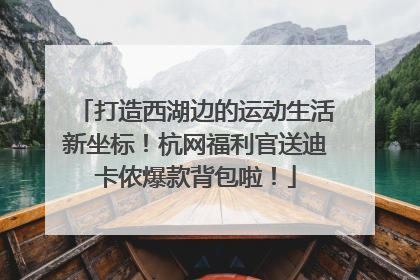 打造西湖边的运动生活新坐标！杭网福利官送迪卡侬爆款背包啦！