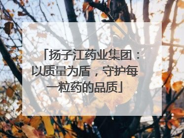 扬子江药业集团：以质量为盾，守护每一粒药的品质