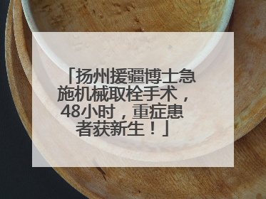扬州援疆博士急施机械取栓手术，48小时，重症患者获新生！