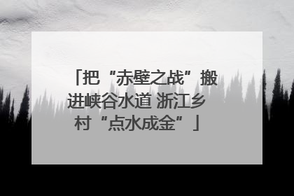 把“赤壁之战”搬进峡谷水道 浙江乡村“点水成金”