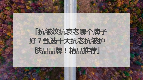 抗皱纹抗衰老哪个牌子好？甄选十大抗老抗皱护肤品品牌！精品推荐