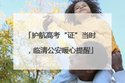 护航高考“证”当时，临清公安暖心提醒