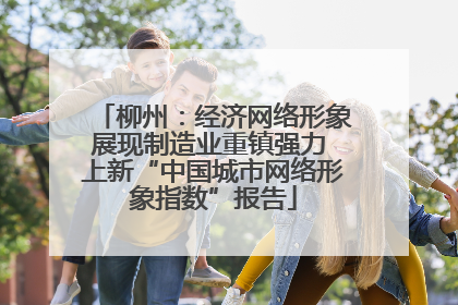柳州：经济网络形象展现制造业重镇强力 上新“中国城市网络形象指数”报告