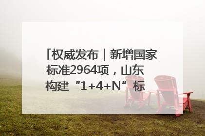 权威发布｜新增国家标准2964项，山东构建“1+4+N”标准化创新发展新格局