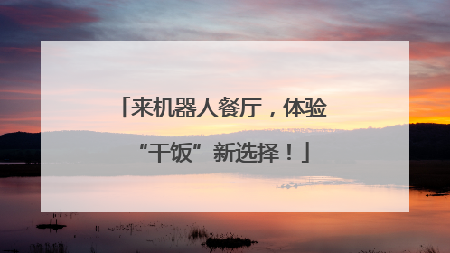 来机器人餐厅，体验“干饭”新选择！