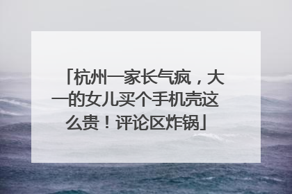 杭州一家长气疯，大一的女儿买个手机壳这么贵！评论区炸锅