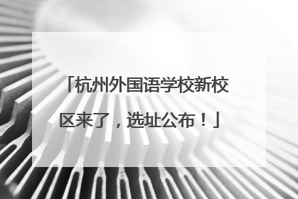 杭州外国语学校新校区来了，选址公布！
