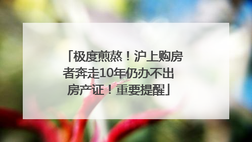 极度煎熬！沪上购房者奔走10年仍办不出房产证！重要提醒