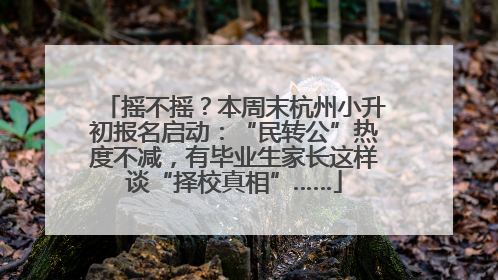 摇不摇？本周末杭州小升初报名启动：“民转公”热度不减，有毕业生家长这样谈“择校真相”……