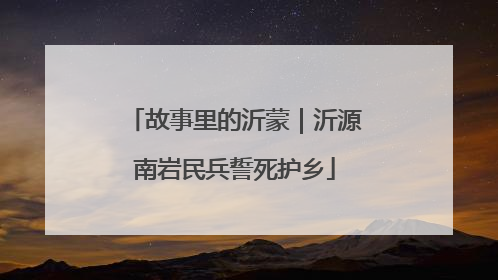 故事里的沂蒙｜沂源南岩民兵誓死护乡