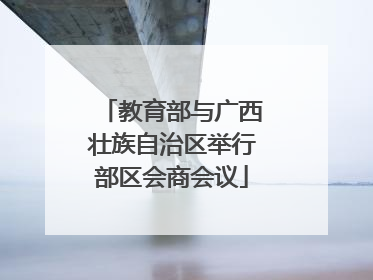 教育部与广西壮族自治区举行部区会商会议