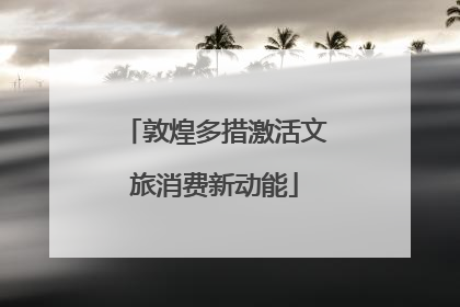 敦煌多措激活文旅消费新动能