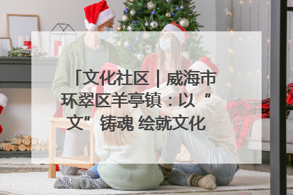 文化社区｜威海市环翠区羊亭镇：以“文”铸魂 绘就文化社区新画卷