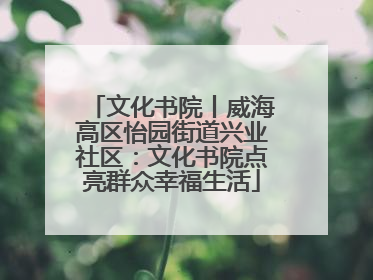 文化书院丨威海高区怡园街道兴业社区：文化书院点亮群众幸福生活