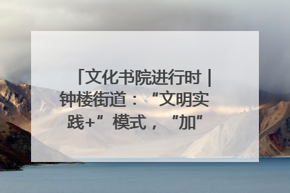 文化书院进行时｜钟楼街道：“文明实践+”模式，“加”出百姓幸福感