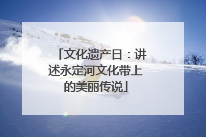 文化遗产日：讲述永定河文化带上的美丽传说