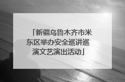 新疆乌鲁木齐市米东区举办安全巡讲巡演文艺演出活动