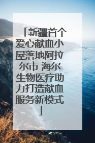 新疆首个爱心献血小屋落地阿拉尔市 海尔生物医疗助力打造献血服务新模式