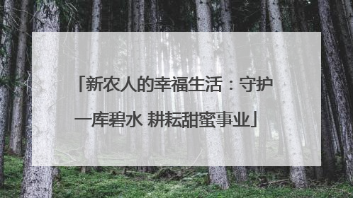新农人的幸福生活：守护一库碧水 耕耘甜蜜事业