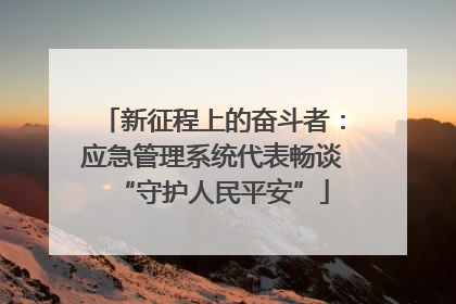 新征程上的奋斗者：应急管理系统代表畅谈“守护人民平安”