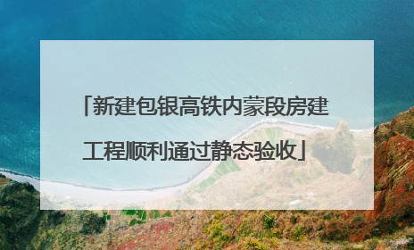 新建包银高铁内蒙段房建工程顺利通过静态验收