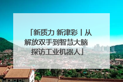 新质力 新津彩丨从解放双手到智慧大脑 探访工业机器人