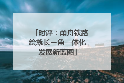 时评：甬舟铁路绘就长三角一体化发展新蓝图
