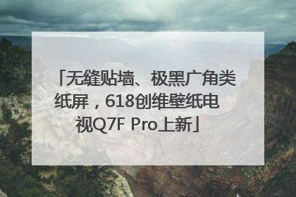 无缝贴墙、极黑广角类纸屏，618创维壁纸电视Q7F Pro上新