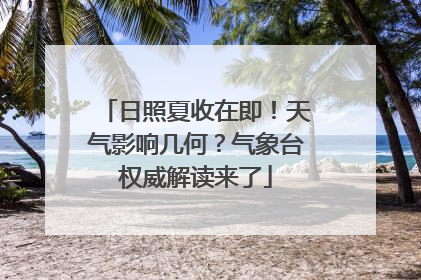 日照夏收在即！天气影响几何？气象台权威解读来了