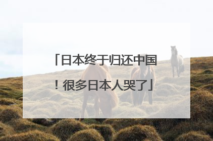 日本终于归还中国！很多日本人哭了