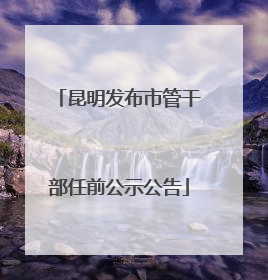 昆明发布市管干部任前公示公告