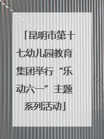 昆明市第十七幼儿园教育集团举行“乐动六一”主题系列活动