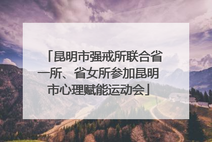 昆明市强戒所联合省一所、省女所参加昆明市心理赋能运动会