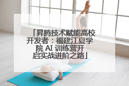 昇腾技术赋能高校开发者：福建江夏学院 AI 训练营开启实战进阶之路