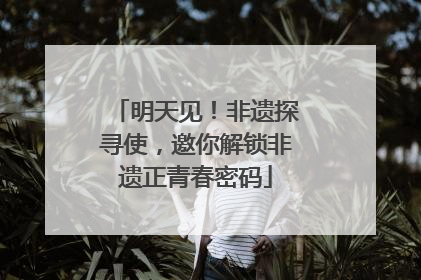 明天见！非遗探寻使，邀你解锁非遗正青春密码