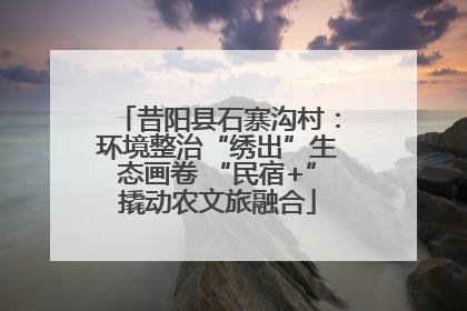 昔阳县石寨沟村：环境整治“绣出”生态画卷 “民宿+”撬动农文旅融合
