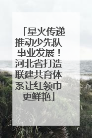 星火传递推动少先队事业发展！河北省打造联建共育体系让红领巾更鲜艳