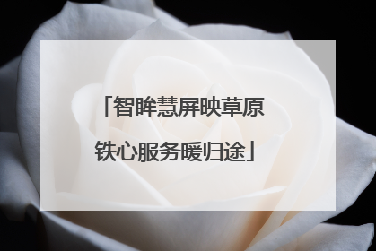 智眸慧屏映草原 铁心服务暖归途