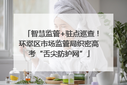 智慧监管+驻点巡查！环翠区市场监管局织密高考“舌尖防护网”