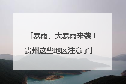 暴雨、大暴雨来袭！贵州这些地区注意了