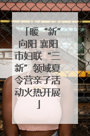 暖“新”向阳 襄阳市妇联“三新”领域夏令营亲子活动火热开展