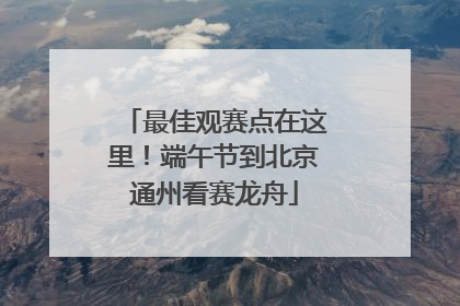 最佳观赛点在这里！端午节到北京通州看赛龙舟