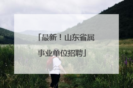 最新！山东省属事业单位招聘
