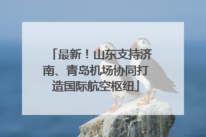 最新！山东支持济南、青岛机场协同打造国际航空枢纽
