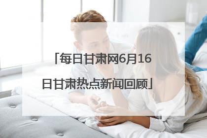 每日甘肃网6月16日甘肃热点新闻回顾