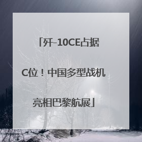 歼-10CE占据C位！中国多型战机亮相巴黎航展