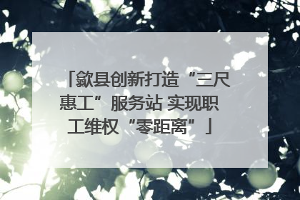 歙县创新打造“三尺惠工”服务站 实现职工维权“零距离”