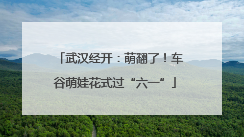 武汉经开：萌翻了！车谷萌娃花式过“六一”