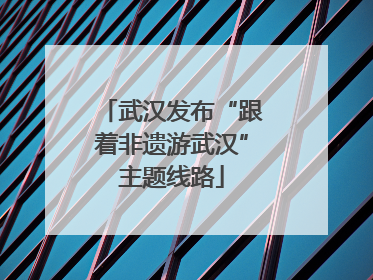 武汉发布“跟着非遗游武汉”主题线路