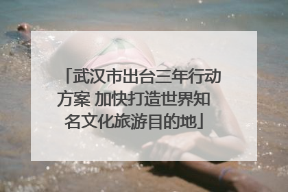 武汉市出台三年行动方案 加快打造世界知名文化旅游目的地